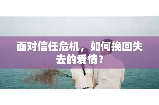 面对信任危机，如何挽回失去的爱情？