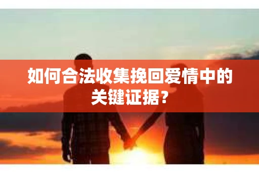 如何合法收集挽回爱情中的关键证据？