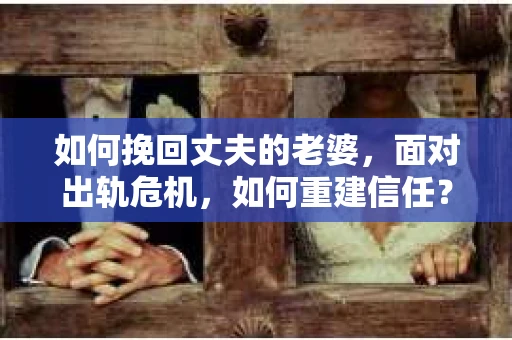 如何挽回丈夫的老婆，面对出轨危机，如何重建信任？