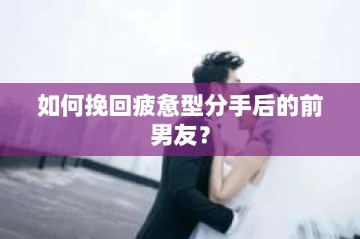 如何挽回疲惫型分手后的前男友？