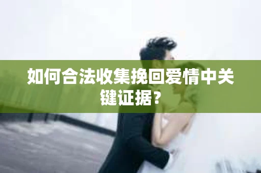 如何合法收集挽回爱情中关键证据？