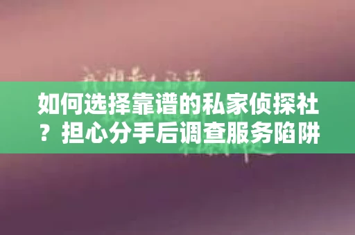 如何选择靠谱的私家侦探社？担心分手后调查服务陷阱怎么办？