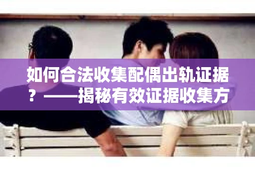 如何合法收集配偶出轨证据？——揭秘有效证据收集方案