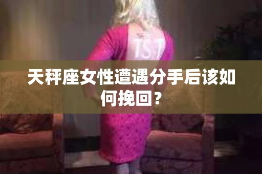 天秤座女性遭遇分手后该如何挽回？