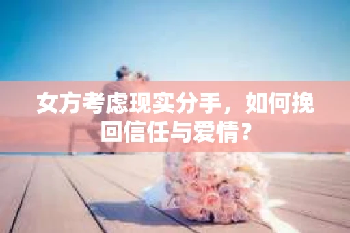 女方考虑现实分手，如何挽回信任与爱情？