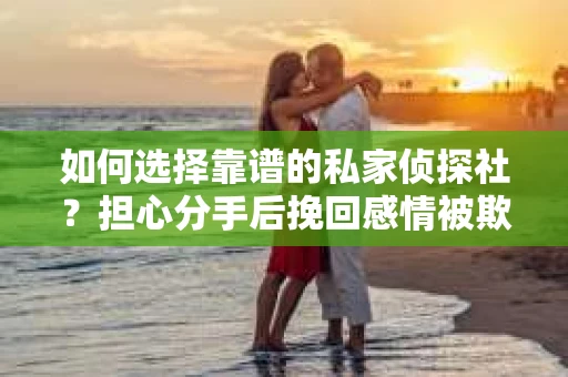 如何选择靠谱的私家侦探社？担心分手后挽回感情被欺骗怎么办？