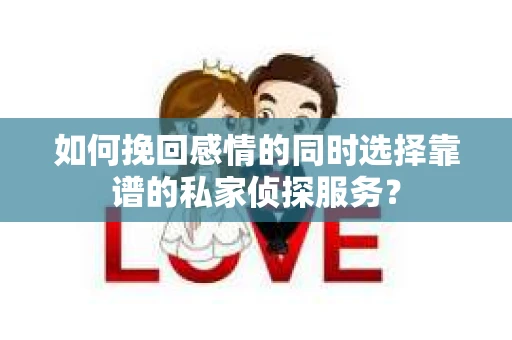 如何挽回感情的同时选择靠谱的私家侦探服务？