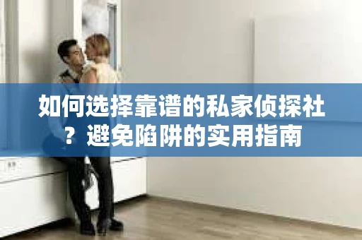 如何选择靠谱的私家侦探社？避免陷阱的实用指南