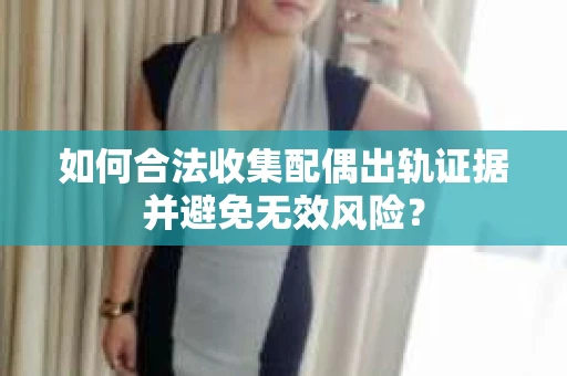 如何合法收集配偶出轨证据并避免无效风险？