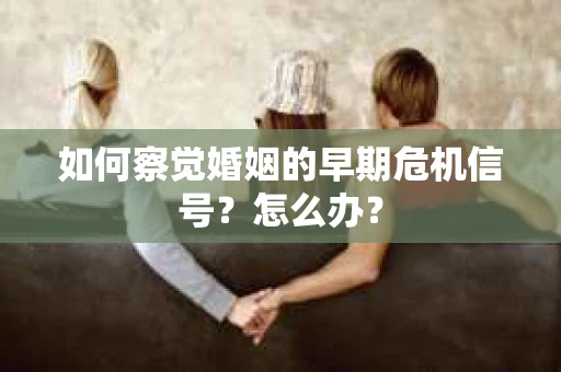 如何察觉婚姻的早期危机信号？怎么办？