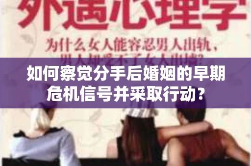 如何察觉分手后婚姻的早期危机信号并采取行动？