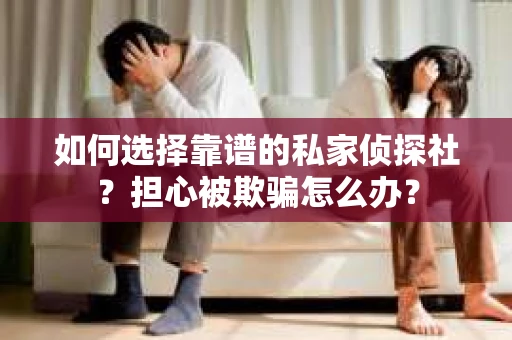 如何选择靠谱的私家侦探社？担心被欺骗怎么办？