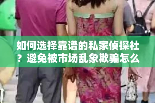 如何选择靠谱的私家侦探社？避免被市场乱象欺骗怎么办？