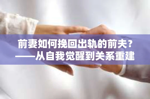 前妻如何挽回出轨的前夫？——从自我觉醒到关系重建的全面指南