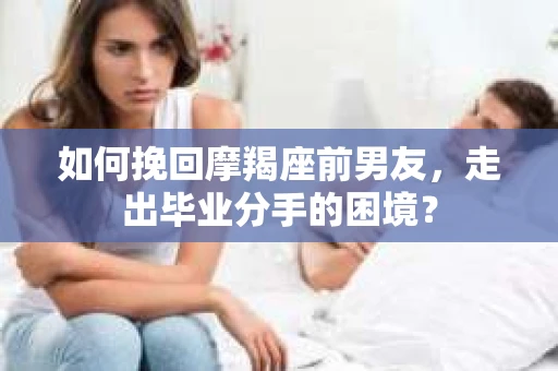 如何挽回摩羯座前男友，走出毕业分手的困境？