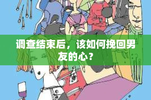 调查结束后，该如何挽回男友的心？