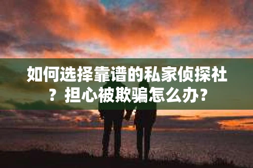 如何选择靠谱的私家侦探社？担心被欺骗怎么办？