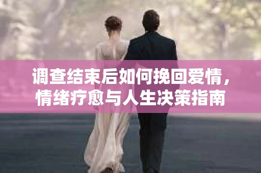 调查结束后如何挽回爱情，情绪疗愈与人生决策指南