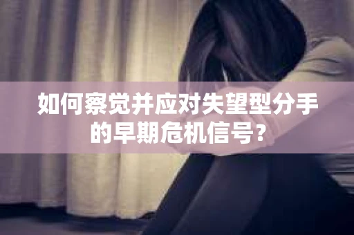 如何察觉并应对失望型分手的早期危机信号？