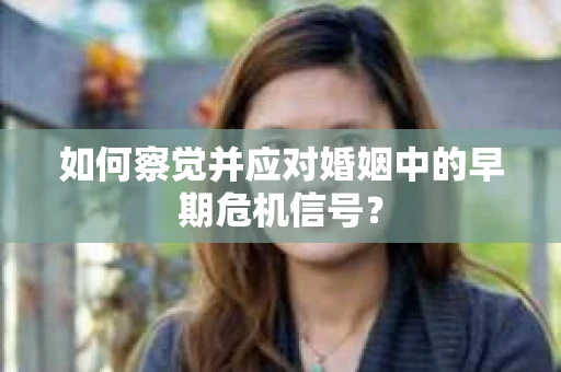 如何察觉并应对婚姻中的早期危机信号？