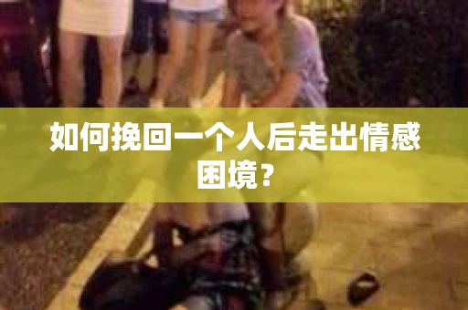 如何挽回一个人后走出情感困境？