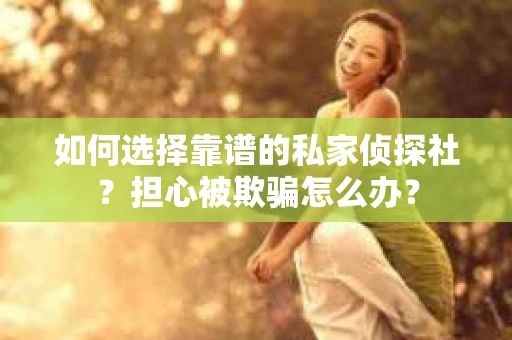 如何选择靠谱的私家侦探社？担心被欺骗怎么办？