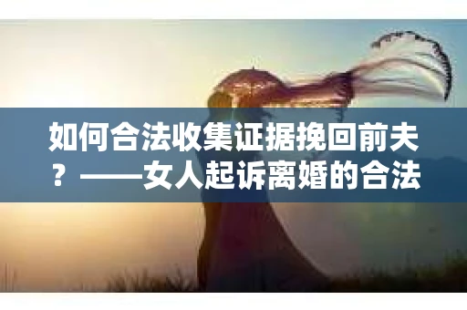 如何合法收集证据挽回前夫?——女人起诉离婚的合法取证策略 如何合法收集证据挽回前夫?——女人起诉离婚的合法取证策略