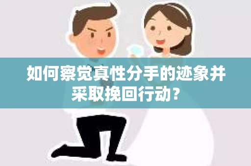 如何察觉真性分手的迹象并采取挽回行动？