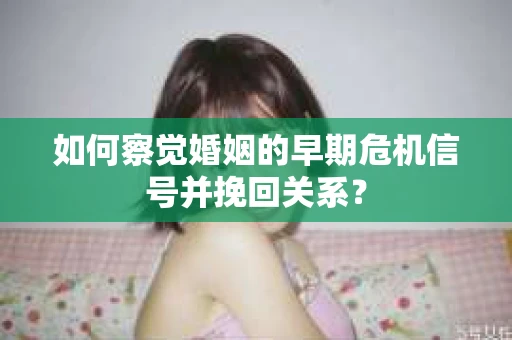 如何察觉婚姻的早期危机信号并挽回关系？