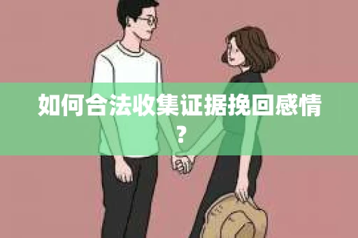 如何合法收集证据挽回感情？
