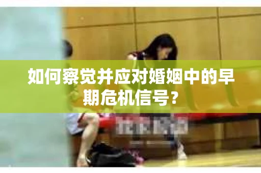 如何察觉并应对婚姻中的早期危机信号？