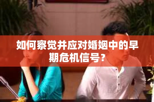 如何察觉并应对婚姻中的早期危机信号？