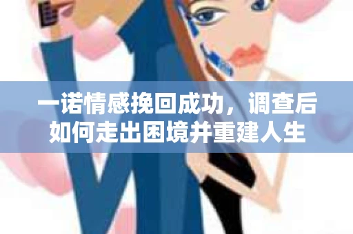 一诺情感挽回成功，调查后如何走出困境并重建人生