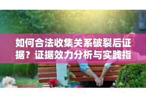 如何合法收集关系破裂后证据？证据效力分析与实践指南