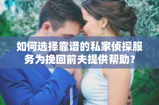 如何选择靠谱的私家侦探服务为挽回前夫提供帮助？