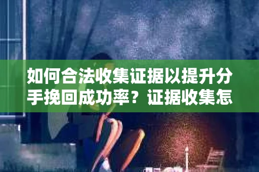 如何合法收集证据以提升分手挽回成功率？证据收集怎么办？