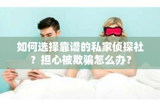 如何选择靠谱的私家侦探社？担心被欺骗怎么办？