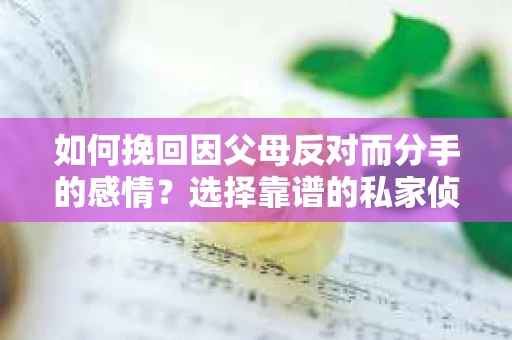 如何挽回因父母反对而分手的感情？选择靠谱的私家侦探社怎么办？