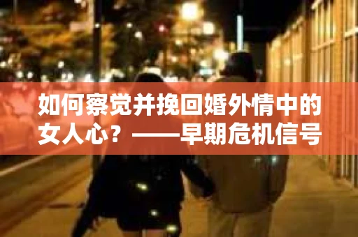 如何察觉并挽回婚外情中的女人心？——早期危机信号与干预策略