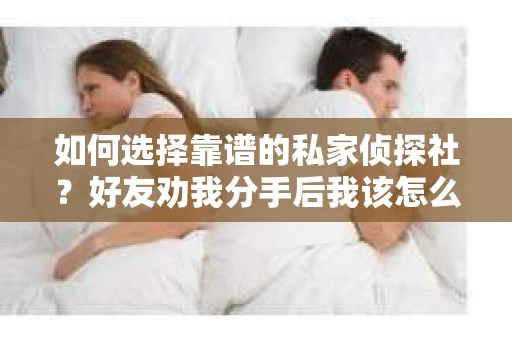 如何选择靠谱的私家侦探社？好友劝我分手后我该怎么办？