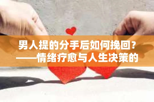 男人提的分手后如何挽回？——情绪疗愈与人生决策的干货指南