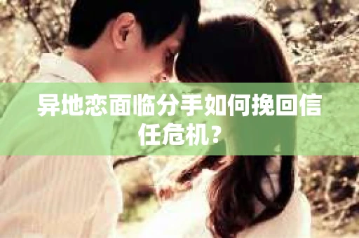 异地恋面临分手如何挽回信任危机？