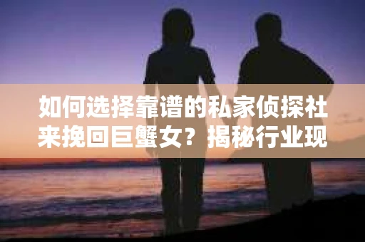 如何选择靠谱的私家侦探社来挽回巨蟹女？揭秘行业现状与陷阱，让你轻松避坑