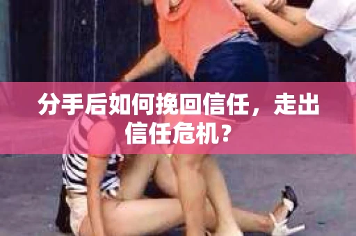 分手后如何挽回信任，走出信任危机？