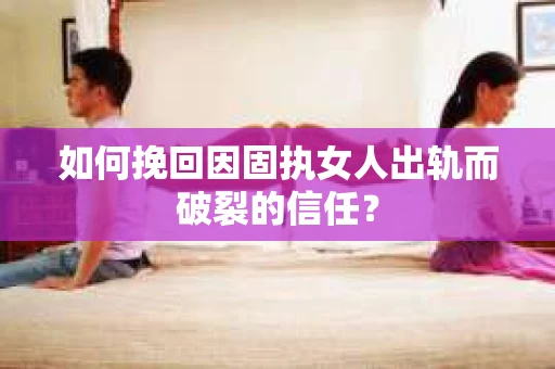如何挽回因固执女人出轨而破裂的信任？