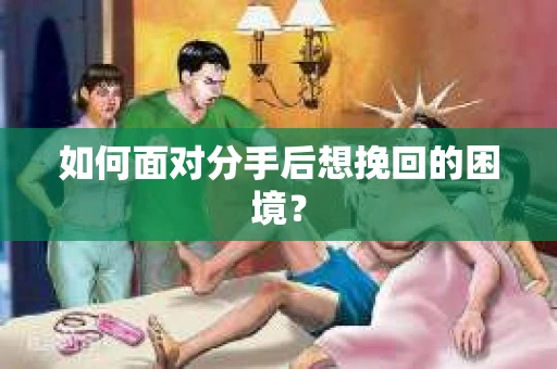 如何面对分手后想挽回的困境？