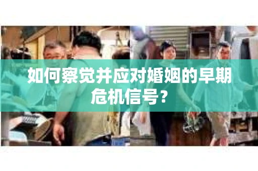 如何察觉并应对婚姻的早期危机信号？