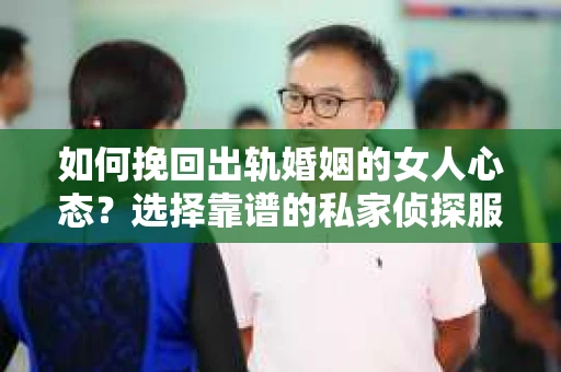 如何挽回出轨婚姻的女人心态？选择靠谱的私家侦探服务指南