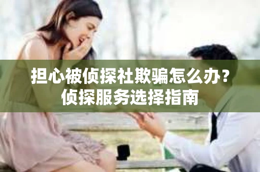 担心被侦探社欺骗怎么办？侦探服务选择指南