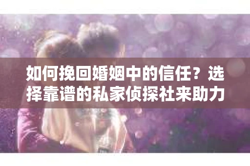 如何挽回婚姻中的信任？选择靠谱的私家侦探社来助力